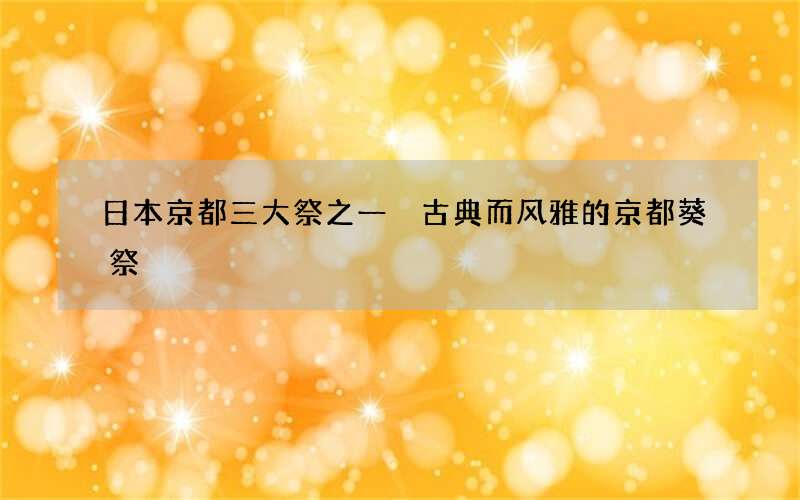 日本京都三大祭之一 古典而风雅的京都葵祭